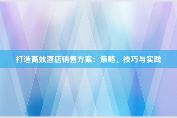 打造高效酒店销售方案：策略、技巧与实践